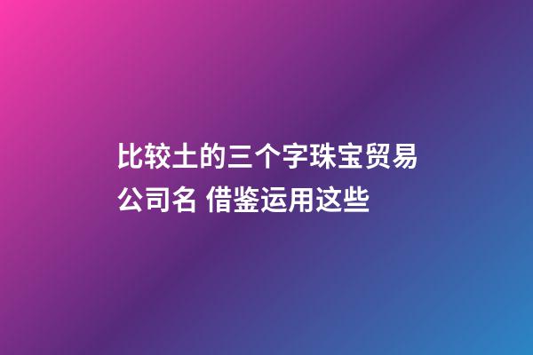 比较土的三个字珠宝贸易公司名 借鉴运用这些-第1张-公司起名-玄机派